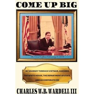 Wardell, Charles W B Come up Big: My Journey Through Vietnam, Harvard, the White House, the Department of State, and as CEO in Corporate America Wardell, Charles W B Come up Big: My Journey Through Vietnam, Harvard, the White House, the Department of State, and as CEO in Corporate America