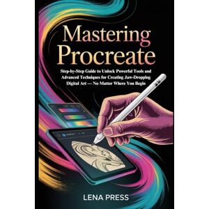 Press, Lena Mastering Procreate: Step-by-Step Guide to Unlock Powerful Tools and Advanced Techniques for Creating Jaw-Dropping Digital Art — No Matter Where You Begin Press, Lena Mastering Procreate: Step-by-Step Guide to Unlock Powerful Tools and Advanced Techniques for Creating Jaw-Dropping Digital Art — No Matter Where You Begin