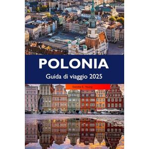 E. Young, Sandra POLONIA Guida di viaggio 2025: Esplora città storiche, ricca cultura, paesaggi panoramici, tradizioni vivaci e gemme nascoste nella destinazione più importante d'Europa E. Young, Sandra POLONIA Guida di viaggio 2025: Esplora città storiche, ricca cultura, paesaggi panoramici, tradizioni vivaci e gemme nascoste nella destinazione più importante d'Europa