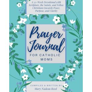 Reed, Mary Nadeau Prayer Journal for Catholic Moms: A 52-week Guided Devotional with Scripture, the Saints, and fellow Christians towards Peace, Purpose, and Clarity Reed, Mary Nadeau Prayer Journal for Catholic Moms: A 52-week Guided Devotional with Scripture, the Saints, and fellow Christians towards Peace, Purpose, and Clarity