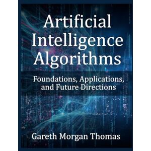 Thomas, Gareth Morgan Artificial Intelligence Algorithms: Foundations, Applications, and Future Directions Thomas, Gareth Morgan Artificial Intelligence Algorithms: Foundations, Applications, and Future Directions