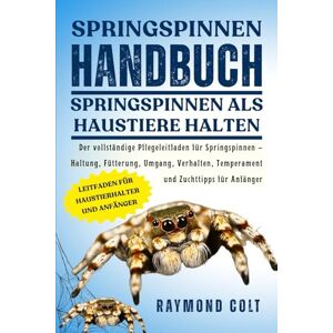 COLT, RAYMOND SPRINGSPINNEN HANDBUCH: Der vollständige Pflegeleitfaden für Springspinnen – Haltung, Fütterung, Umgang, Verhalten, Temperament und Zuchttipps für Anfänger COLT, RAYMOND SPRINGSPINNEN HANDBUCH: Der vollständige Pflegeleitfaden für Springspinnen – Haltung, Fütterung, Umgang, Verhalten, Temperament und Zuchttipps für Anfänger