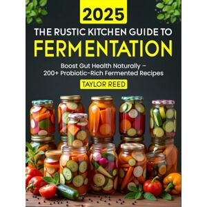 Taylor The Rustic Kitchen Guide to Fermentation 2025: Boost Gut Health Naturally – 200+ Probiotic-Rich Fermented Recipes Taylor The Rustic Kitchen Guide to Fermentation 2025: Boost Gut Health Naturally – 200+ Probiotic-Rich Fermented Recipes