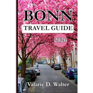 D. Walter, Valarie BONN TRAVEL GUIDE 2026: Discover Bonn Historical Treasures, Travel Essentials with Inside Tips, Germany’s Cultural Highlights. D. Walter, Valarie BONN TRAVEL GUIDE 2026: Discover Bonn Historical Treasures, Travel Essentials with Inside Tips, Germany’s Cultural Highlights.