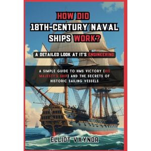 Vaynor, Elliot How Did 18th-Century Naval Ships Work? A Detailed Look at it's Engineering: A Simple Guide to HMS Victory (His Majesty’s Ship) and the Secrets of Historic Sailing Vessels (The Mechanics of Motion) Vaynor, Elliot How Did 18th-Century Naval Ships Work? A Detailed Look at it's Engineering: A Simple Guide to HMS Victory (His Majesty’s Ship) and the Secrets of Historic Sailing Vessels (The Mechanics of Motion)