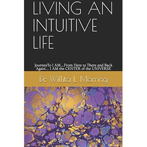 Morring, Dr. Willita L. LIVING AN INTUITIVE LIFE: JourneyTo I AM....From Here to There and Back Again.... I AM the CENTER of the UNIVERSE Morring, Dr. Willita L. LIVING AN INTUITIVE LIFE: JourneyTo I AM....From Here to There and Back Again.... I AM the CENTER of the UNIVERSE