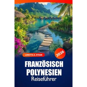Ethan, Loretta A. Französisch Polynesien Reiseführer 2026: Erkunden Sie Strände, Attraktionen, Kultur und versteckte Schätze von Tahiti, Bora Bora und Moorea für ein Inselabenteuer Ethan, Loretta A. Französisch Polynesien Reiseführer 2026: Erkunden Sie Strände, Attraktionen, Kultur und versteckte Schätze von Tahiti, Bora Bora und Moorea für ein Inselabenteuer