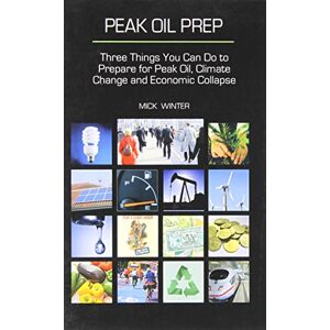 Winter, Mick Peak Oil Prep: Three Things You Can Do to Prepare for Peak Oil, Climate Change, and Economic Collapse Winter, Mick Peak Oil Prep: Three Things You Can Do to Prepare for Peak Oil, Climate Change, and Economic Collapse