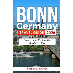 S. George, Francis BONN GERMANY TRAVEL GUIDE 2026: Discover and Explore the Beethoven City (The Traveler Trails of Discovery) S. George, Francis BONN GERMANY TRAVEL GUIDE 2026: Discover and Explore the Beethoven City (The Traveler Trails of Discovery)