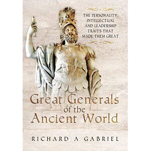 Professor Richard A. Gabriel Great Generals of the Ancient World: The Personality, Intellectual, and Leadership Traits That Made Them Great Professor Richard A. Gabriel Great Generals of the Ancient World: The Personality, Intellectual, and Leadership Traits That Made Them Great