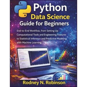 Robinson Python Data Science Guide for Beginners: End-to-End Workflow, from Setting Up Computational Tools and Engineering Features to Statistical Inference and Predictive Modeling with Machine Learning Robinson Python Data Science Guide for Beginners: End-to-End Workflow, from Setting Up Computational Tools and Engineering Features to Statistical Inference and Predictive Modeling with Machine Learning