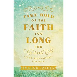 Jaynes, Sharon Take Hold of the Faith You Long For: Let Go, Move Forward, Live Bold Jaynes, Sharon Take Hold of the Faith You Long For: Let Go, Move Forward, Live Bold