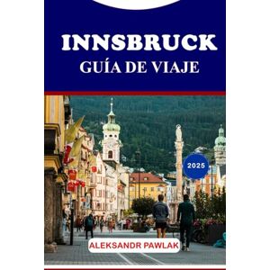 PAWLAK, ALEKSANDR INNSBRUCK GUÍA DE VIAJE 2025: Un viaje inolvidable por los Alpes PAWLAK, ALEKSANDR INNSBRUCK GUÍA DE VIAJE 2025: Un viaje inolvidable por los Alpes