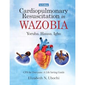 N Ubochi, Dr Elizabeth Cardiopulmonary Resuscitation in English and WAZOBIA LANGUAGE: A Life Worth Saving Step-by-Step CPR Guide for Everyone N Ubochi, Dr Elizabeth Cardiopulmonary Resuscitation in English and WAZOBIA LANGUAGE: A Life Worth Saving Step-by-Step CPR Guide for Everyone