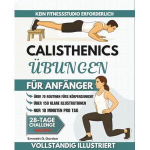 Gordon, Emmett G. Calisthenics Übungen für Anfänger: Über 70 illustrierte Schritt-für-Schritt-Anleitungen für Körpergewichtsübungen zur Stärkung der Gelenke, ... die jeder nachmachen kann Gordon, Emmett G. Calisthenics Übungen für Anfänger: Über 70 illustrierte Schritt-für-Schritt-Anleitungen für Körpergewichtsübungen zur Stärkung der Gelenke, ... die jeder nachmachen kann