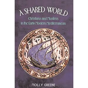 Greene, Molly A Shared World: Christians and Muslims in the Early Modern Mediterranean (Jews, Christians, and Muslims from the Ancient to the Modern World) Greene, Molly A Shared World: Christians and Muslims in the Early Modern Mediterranean (Jews, Christians, and Muslims from the Ancient to the Modern World)