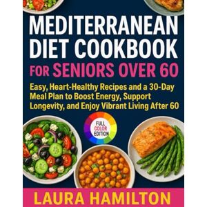 Hamilton, Laura Mediterranean Diet Cookbook for Seniors Over 60: Easy, Heart-Healthy Recipes and a 30-Day Meal Plan to Boost Energy, Support Longevity, and Enjoy Vibrant Living After 60 Hamilton, Laura Mediterranean Diet Cookbook for Seniors Over 60: Easy, Heart-Healthy Recipes and a 30-Day Meal Plan to Boost Energy, Support Longevity, and Enjoy Vibrant Living After 60