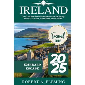 FLEMING, ROBERT A. IRELAND TRAVEL GUIDE 2025: THE COMPLETE TRAVEL COMPANION FOR EXPLORING IRELAND'S CASTLES, COASTLINES, AND CULTURE FLEMING, ROBERT A. IRELAND TRAVEL GUIDE 2025: THE COMPLETE TRAVEL COMPANION FOR EXPLORING IRELAND'S CASTLES, COASTLINES, AND CULTURE