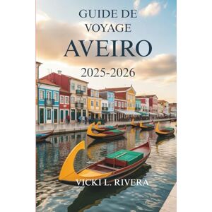Rivera, Vicki L. GUIDE DE VOYAGE AVEIRO 2025-2026: Journées tranquilles, beauté côtière et vie quotidienne dans le joyau caché du Portugal Rivera, Vicki L. GUIDE DE VOYAGE AVEIRO 2025-2026: Journées tranquilles, beauté côtière et vie quotidienne dans le joyau caché du Portugal
