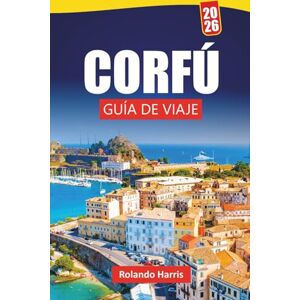 Harris, Rolando CORFÚ GUÍA DE VIAJE 2026: Las mejores cosas que hacer, playas, gemas ocultas, cocina local y consejos de viaje para explorar Islas Jónicas Harris, Rolando CORFÚ GUÍA DE VIAJE 2026: Las mejores cosas que hacer, playas, gemas ocultas, cocina local y consejos de viaje para explorar Islas Jónicas