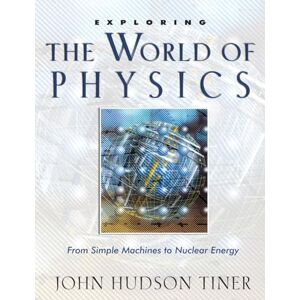 John Tiner Exploring the World of Physics (Exploring (New Leaf Press)): From Simple Machines to Nuclear Energy John Tiner Exploring the World of Physics (Exploring (New Leaf Press)): From Simple Machines to Nuclear Energy