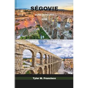 Francisco, Tyler M. SÉGOVIE GUIDE DE VOYAGE 2025: Là où le temps dort dans les tours et où les rêves dérivent sur les vents de l'Alcazar Francisco, Tyler M. SÉGOVIE GUIDE DE VOYAGE 2025: Là où le temps dort dans les tours et où les rêves dérivent sur les vents de l'Alcazar