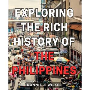 E Wilkes, Donnie . Exploring the Rich History of the Philippines: Unveiling the Enigmatic Past: Discover the Fascinating Journey through the Philippines' Intriguing Historical Legacy E Wilkes, Donnie . Exploring the Rich History of the Philippines: Unveiling the Enigmatic Past: Discover the Fascinating Journey through the Philippines' Intriguing Historical Legacy