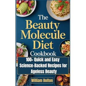 Bolton, William The Beauty Molecule Diet Cookbook: 100+ Quick and Easy Science-Backed Recipes for Ageless Beauty Bolton, William The Beauty Molecule Diet Cookbook: 100+ Quick and Easy Science-Backed Recipes for Ageless Beauty