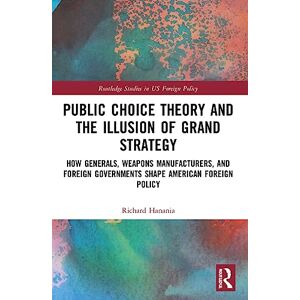 Hanania, Richard Public Choice Theory and the Illusion of Grand Strategy: How Generals, Weapons Manufacturers, and Foreign Governments Shape American Foreign Policy (Routledge Studies in US Foreign Policy) Hanania, Richard Public Choice Theory and the Illusion of Grand Strategy: How Generals, Weapons Manufacturers, and Foreign Governments Shape American Foreign Policy (Routledge Studies in US Foreign Policy)