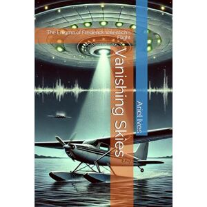 Ives, Ariel Vanishing Skies: The Enigma of Frederick Valentich's Flight Ives, Ariel Vanishing Skies: The Enigma of Frederick Valentich's Flight