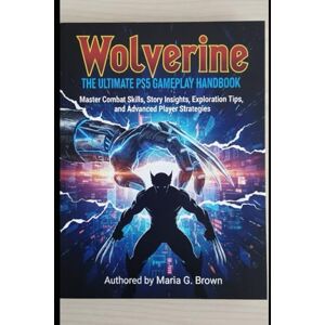 G. Brown, Maria Wolverine: The Ultimate PS5 Gameplay Handbook: Master Combat Skills, Story Insights, Exploration Tips, and Advanced Player Strategies G. Brown, Maria Wolverine: The Ultimate PS5 Gameplay Handbook: Master Combat Skills, Story Insights, Exploration Tips, and Advanced Player Strategies