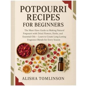 Tomlinson, Alisha Potpourri Recipes for Beginners: The Must-Have Guide to Making Natural Potpourri with Dried Flowers, Herbs, and Essential Oils — Learn to Create Long-Lasting Fragrance Blends for Every Season Tomlinson, Alisha Potpourri Recipes for Beginners: The Must-Have Guide to Making Natural Potpourri with Dried Flowers, Herbs, and Essential Oils — Learn to Create Long-Lasting Fragrance Blends for Every Season