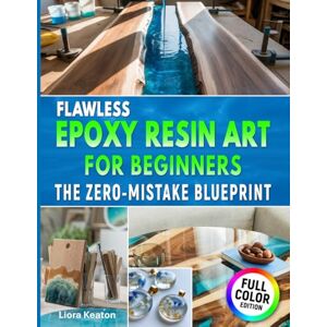 Keaton, Liora Flawless Epoxy Resin Art for Beginners: The Zero-Mistake Blueprint: Easy Techniques, Clear Results & Complete Troubleshooting for Jewelry, Décor & Keepsakes — Without Wasting Resin Keaton, Liora Flawless Epoxy Resin Art for Beginners: The Zero-Mistake Blueprint: Easy Techniques, Clear Results & Complete Troubleshooting for Jewelry, Décor & Keepsakes — Without Wasting Resin