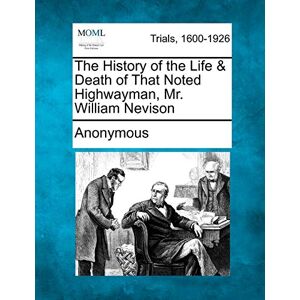 Anonymous The History of the Life & Death of That Noted Highwayman, Mr. William Nevison Anonymous The History of the Life & Death of That Noted Highwayman, Mr. William Nevison