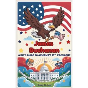 Lee James Buchanan : A Kid’s Guide to America's 15th President: An Exciting Story of Courage, Leadership, and Big Dreams (The Presidents of the United States) Lee James Buchanan : A Kid’s Guide to America's 15th President: An Exciting Story of Courage, Leadership, and Big Dreams (The Presidents of the United States)