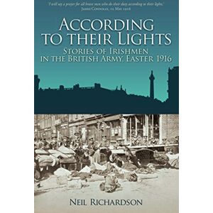 Neil Richardson According to their Lights: Stories of Irishmen in the British Army, Easter 1916 Neil Richardson According to their Lights: Stories of Irishmen in the British Army, Easter 1916