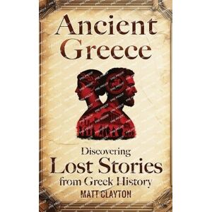 Clayton, Matt Ancient Greece: Discovering Lost Stories from Greek History Clayton, Matt Ancient Greece: Discovering Lost Stories from Greek History