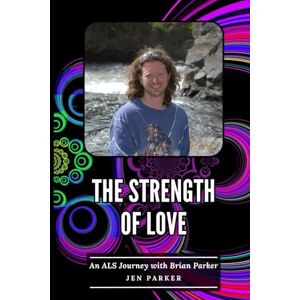 Parker, Jen The Strength of Love: An ALS Journey with Brian Parker Parker, Jen The Strength of Love: An ALS Journey with Brian Parker