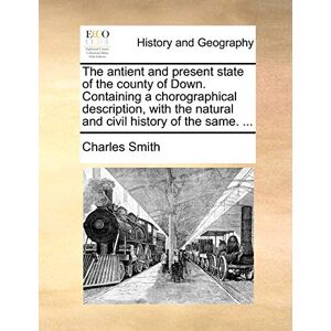 Smith, Charles The Antient and Present State of the County of Down. Containing a Chorographical Description, with the Natural and Civil History of the Same. ... Smith, Charles The Antient and Present State of the County of Down. Containing a Chorographical Description, with the Natural and Civil History of the Same. ...