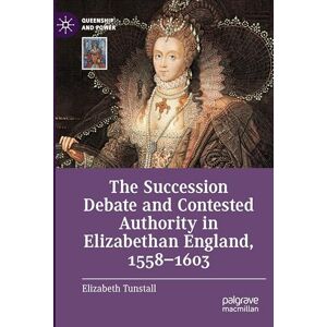 Tunstall, Elizabeth The Succession Debate and Contested Authority in Elizabethan England, 1558-1603 (Queenship and Power) Tunstall, Elizabeth The Succession Debate and Contested Authority in Elizabethan England, 1558-1603 (Queenship and Power)