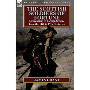 Grant, James The Scottish Soldiers of Fortune: Mercenaries in Foreign Service from the 14th to 19th Centuries Grant, James The Scottish Soldiers of Fortune: Mercenaries in Foreign Service from the 14th to 19th Centuries
