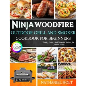 Holt, Nathaniel Ninja Woodfire Outdoor Grill And Smoker Cookbook For Beginners: Smoky Flavors And Versatile Recipes for Outdoor Feasts Holt, Nathaniel Ninja Woodfire Outdoor Grill And Smoker Cookbook For Beginners: Smoky Flavors And Versatile Recipes for Outdoor Feasts