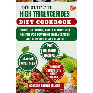 DELIGHT, CORDELIA DONALD THE ULTIMATE HIGH TRIGLYCERIDES DIET COOKBOOK: Simple, Delicious, and Effective 200 Recipes for Lowering Triglycerides and Boosting Heart Health DELIGHT, CORDELIA DONALD THE ULTIMATE HIGH TRIGLYCERIDES DIET COOKBOOK: Simple, Delicious, and Effective 200 Recipes for Lowering Triglycerides and Boosting Heart Health