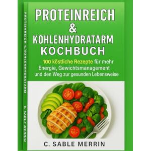 Merrin, C. Sable Hoher Proteingehalt Low Carb Kochbuch: 100 Köstliche Rezepte für Energie, Gewichtsmanagement und gesundes Leben Merrin, C. Sable Hoher Proteingehalt Low Carb Kochbuch: 100 Köstliche Rezepte für Energie, Gewichtsmanagement und gesundes Leben