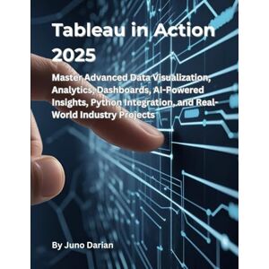 Darian, Juno Tableau in action 2025: Master Advanced Data Visualization, Analytics, Dashboards, AI-Powered Insights, Python Integration, and Real-World Industry Projects Darian, Juno Tableau in action 2025: Master Advanced Data Visualization, Analytics, Dashboards, AI-Powered Insights, Python Integration, and Real-World Industry Projects