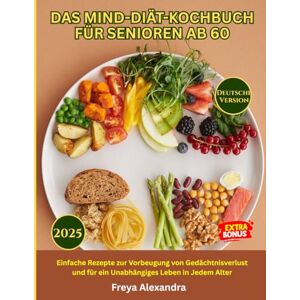 Freya DAS MIND-DIÄT-KOCHBUCH FÜR SENIOREN AB 60: Einfache Rezepte zur Vorbeugung von Gedächtnisverlust und für ein Unabhängiges Leben in Jedem Alter Freya DAS MIND-DIÄT-KOCHBUCH FÜR SENIOREN AB 60: Einfache Rezepte zur Vorbeugung von Gedächtnisverlust und für ein Unabhängiges Leben in Jedem Alter