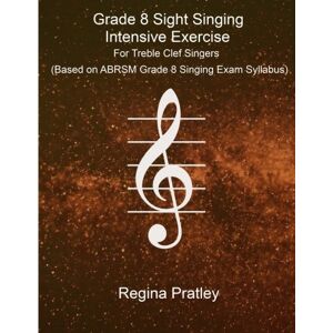 Regina Pratley Grade 8 Sight Singing Intensive Exercise For Treble Clef Singers (Based on ABRSM Grade 8 Singing Exam Syllabus) Regina Pratley Grade 8 Sight Singing Intensive Exercise For Treble Clef Singers (Based on ABRSM Grade 8 Singing Exam Syllabus)
