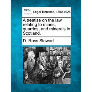 Stewart, D Ross A Treatise on the Law Relating to Mines, Quarries, and Minerals in Scotland. Stewart, D Ross A Treatise on the Law Relating to Mines, Quarries, and Minerals in Scotland.