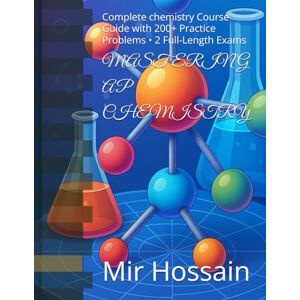 Hossain, Mir M MASTERING AP CHEMISTRY: Complete chemistry Course Guide with 200+ Practice Problems • 2 Full-Length Exams Hossain, Mir M MASTERING AP CHEMISTRY: Complete chemistry Course Guide with 200+ Practice Problems • 2 Full-Length Exams