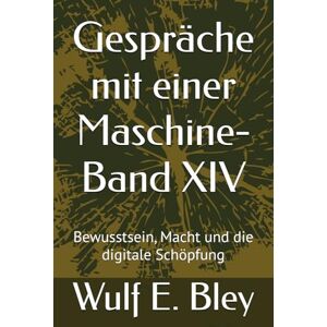 Bley, Wulf E. Eckart Gespräche mit einer Maschine-Band XIV: Bewusstsein, Macht und die digitale Schöpfung Bley, Wulf E. Eckart Gespräche mit einer Maschine-Band XIV: Bewusstsein, Macht und die digitale Schöpfung